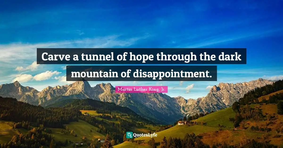 Carve a tunnel of hope through the dark mountain of disappointment.