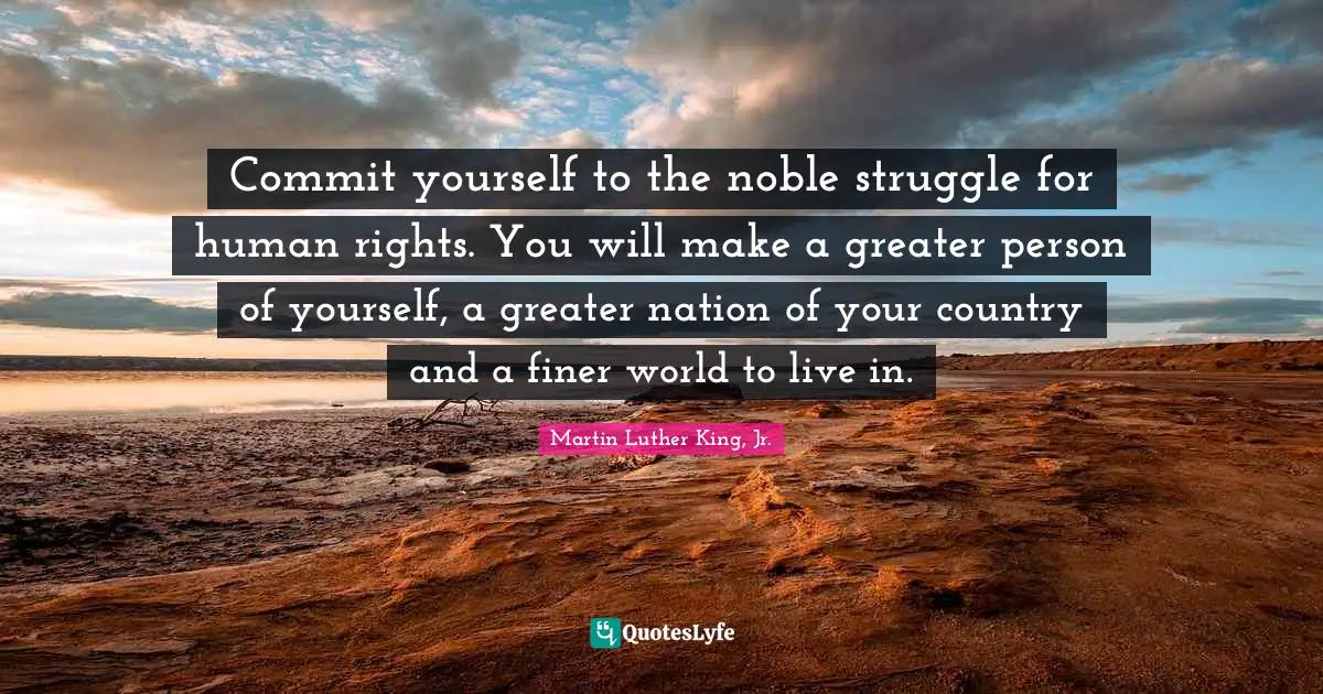 Noble Quotes: "Commit yourself to the noble struggle for human rights. You will make a greater person of yourself, a greater nation of your country and a finer world to live in."