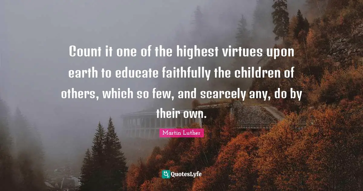 Count it one of the highest virtues upon earth to educate faithfully the children of others, which so few, and scarcely any, do by their own.