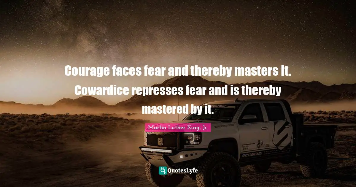 Courage faces fear and thereby masters it. Cowardice represses fear and is thereby mastered by it.