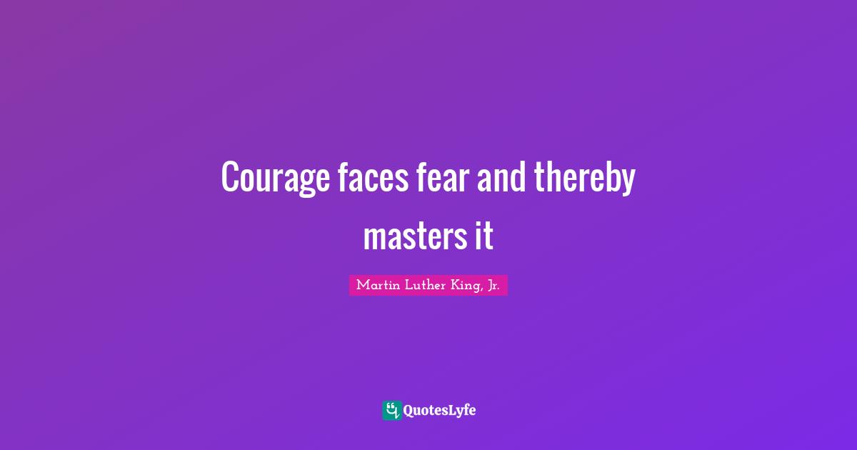 Courage faces fear and thereby masters it
