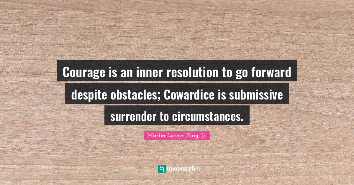 Courage is an inner resolution to go forward despite obstacles; Coward