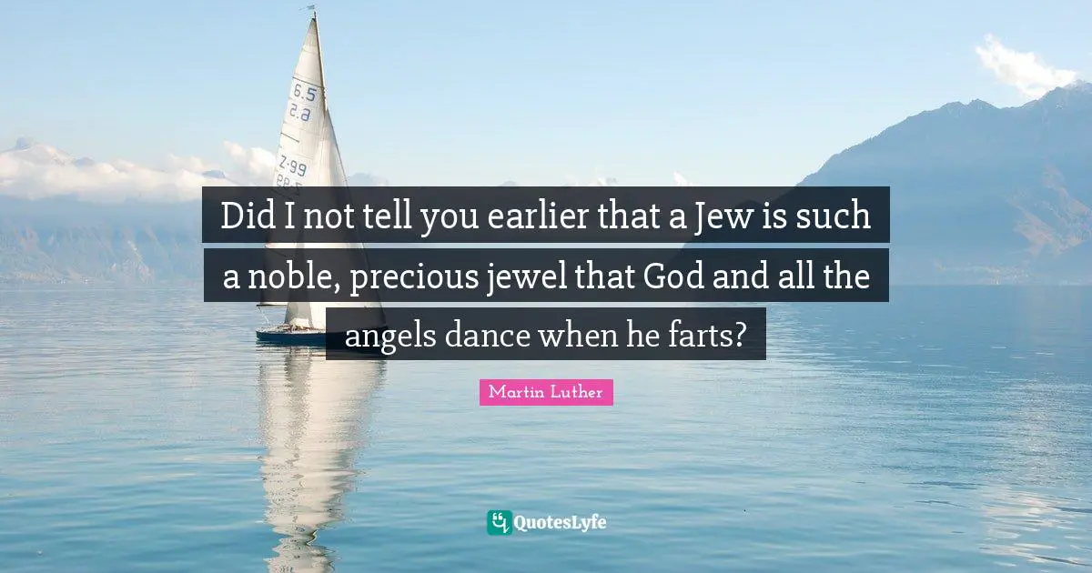 Did I not tell you earlier that a Jew is such a noble, precious jewel that God and all the angels dance when he farts?