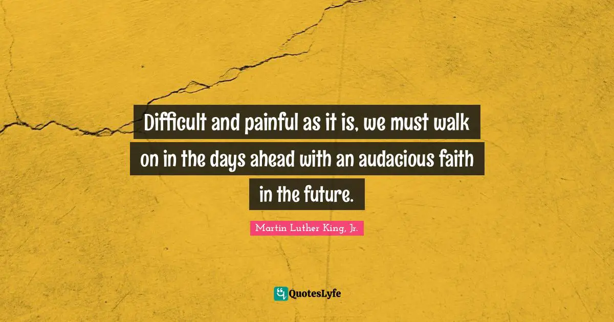 Audacious Quotes: "Difficult and painful as it is, we must walk on in the days ahead with an audacious faith in the future."