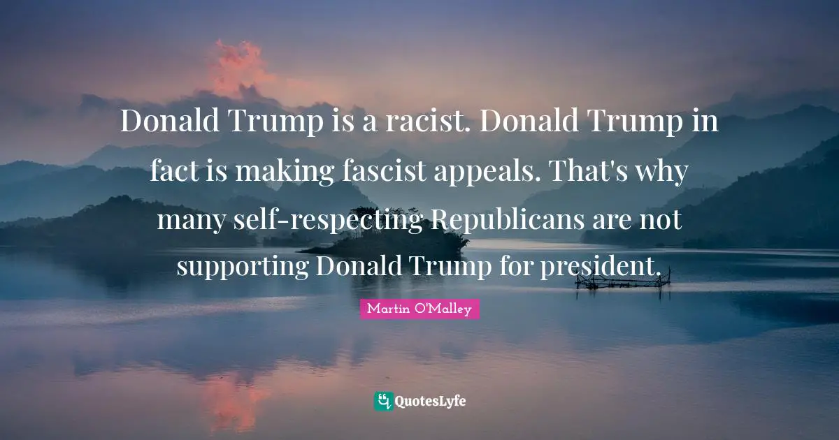 Donald Trump is a racist. Donald Trump in fact is making fascist appeals. That's why many self-respecting Republicans are not supporting Donald Trump for president.