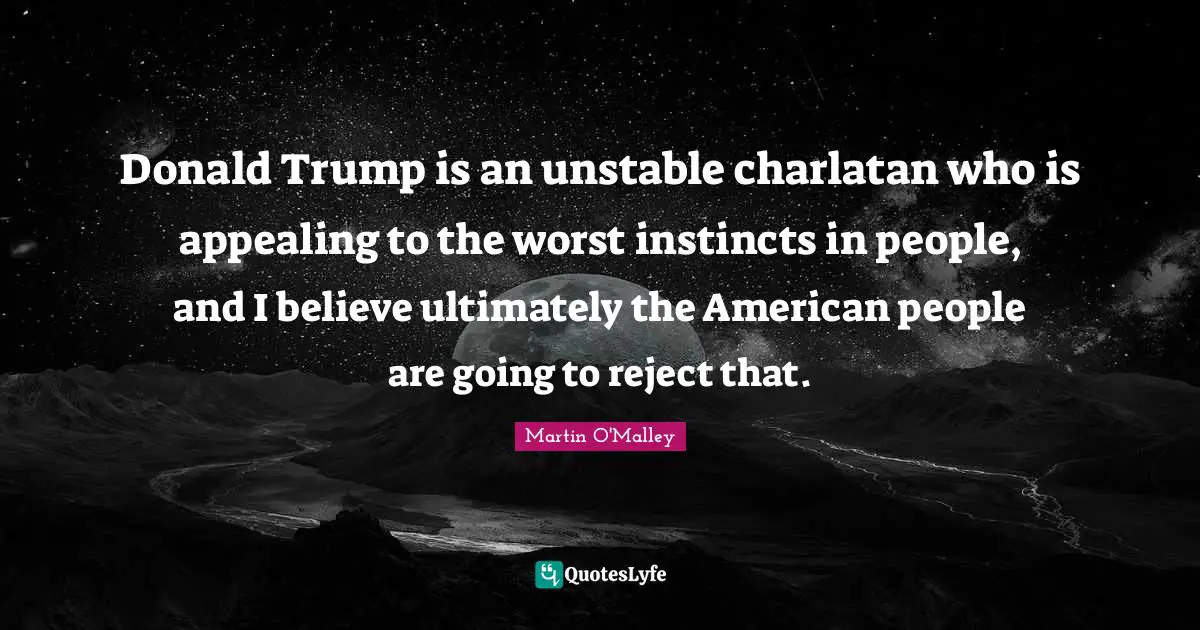 Donald Trump is an unstable charlatan who is appealing to the worst instincts in people, and I believe ultimately the American people are going to reject that.