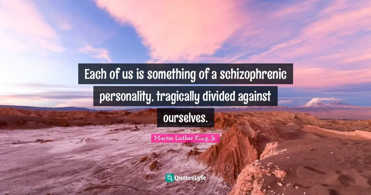 Each of us is something of a schizophrenic personality, tragically divided against ourselves.