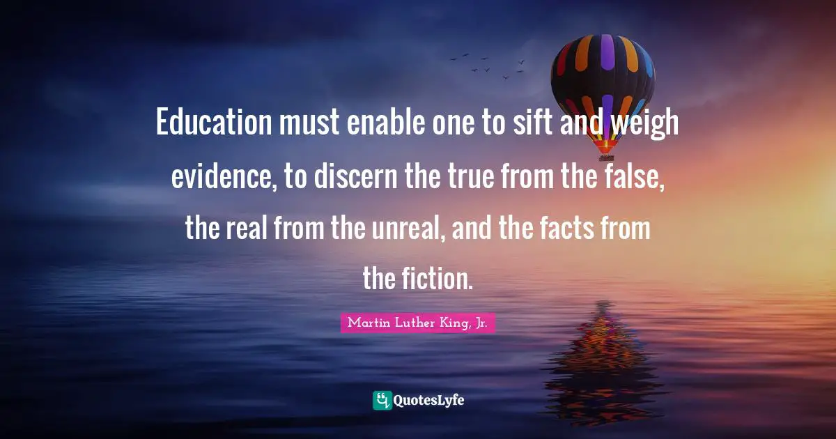 Unreal Quotes: "Education must enable one to sift and weigh evidence, to discern the true from the false, the real from the unreal, and the facts from the fiction."