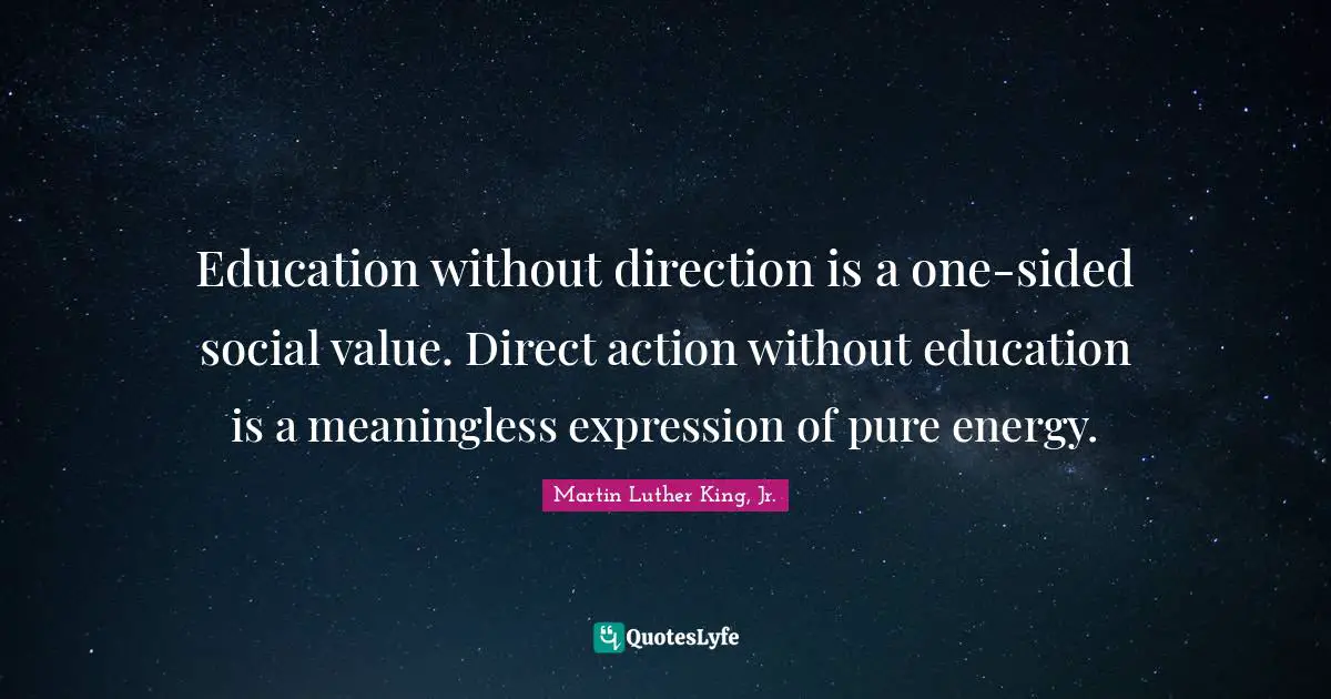 Direct Action Quotes: "Education without direction is a one-sided social value. Direct action without education is a meaningless expression of pure energy."