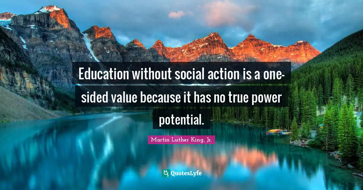 Education without social action is a one-sided value because it has no true power potential.