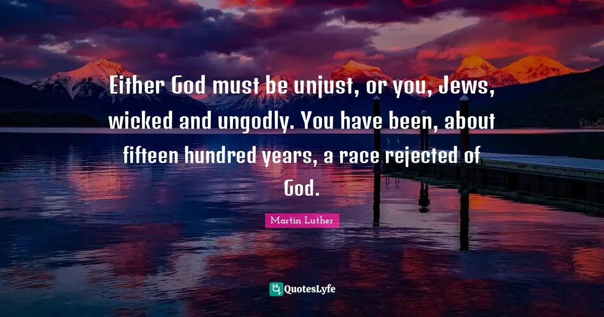 Either God must be unjust, or you, Jews, wicked and ungodly. You have been, about fifteen hundred years, a race rejected of God.