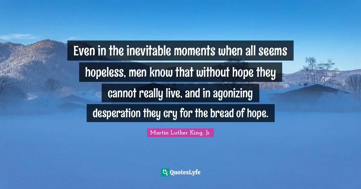 Even in the inevitable moments when all seems hopeless, men know that without hope they cannot really live, and in agonizing desperation they cry for the bread of hope.