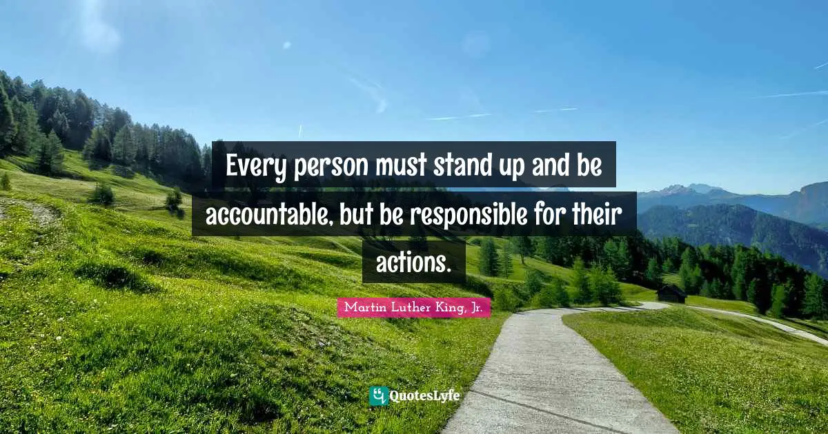 Every person must stand up and be accountable, but be responsible for their actions.