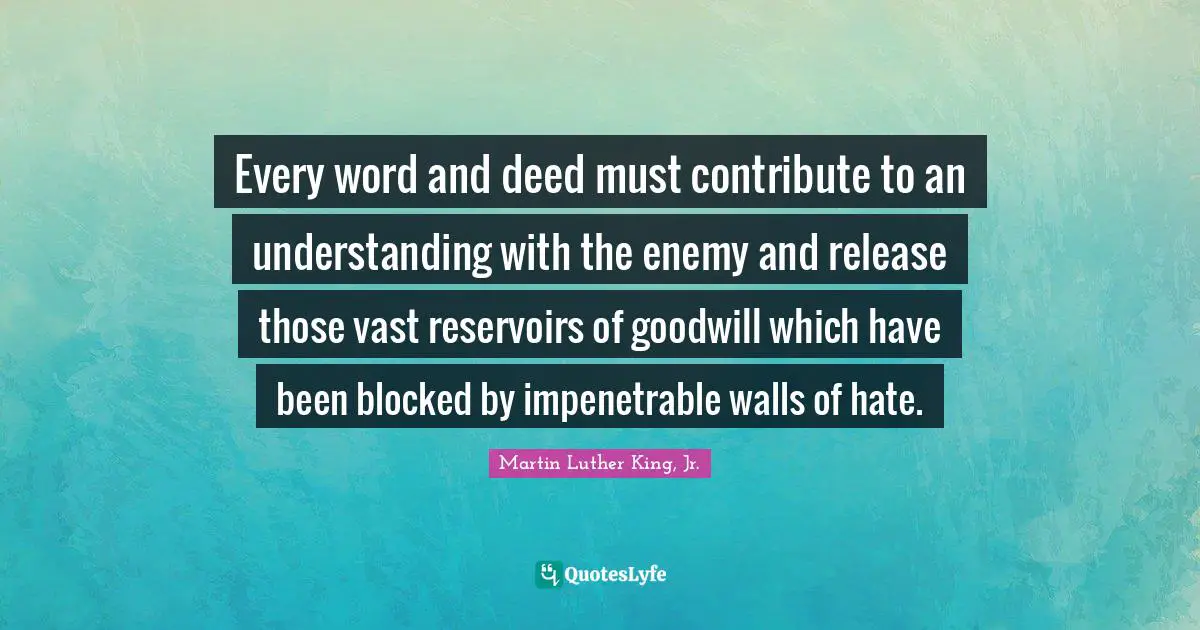 Every word and deed must contribute to an understanding with the enemy and release those vast reservoirs of goodwill which have been blocked by impenetrable walls of hate.