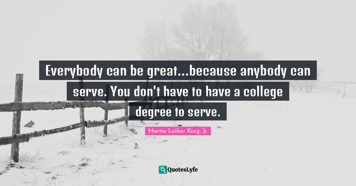Everybody can be great...because anybody can serve. You don't have to have a college degree to serve.