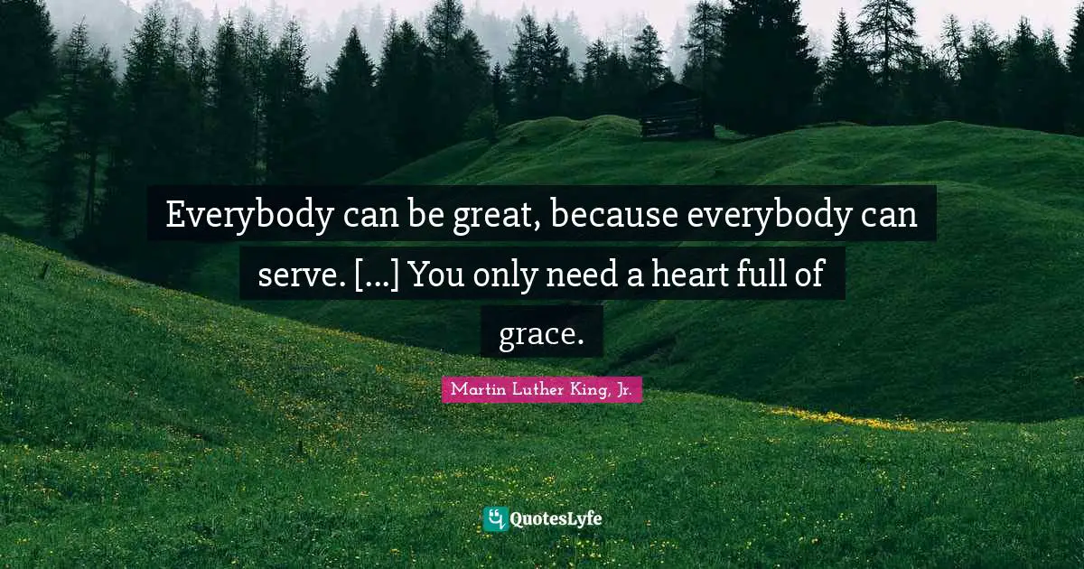 Everybody can be great, because everybody can serve. [...] You only need a heart full of grace.