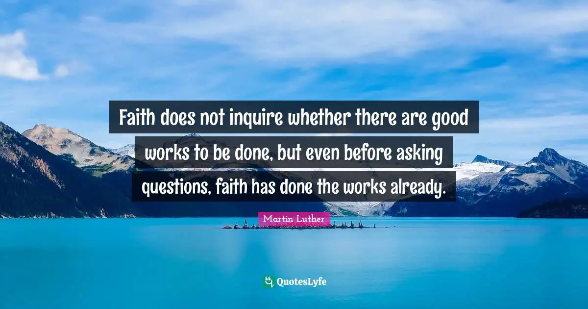 Faith does not inquire whether there are good works to be done, but even before asking questions, faith has done the works already.