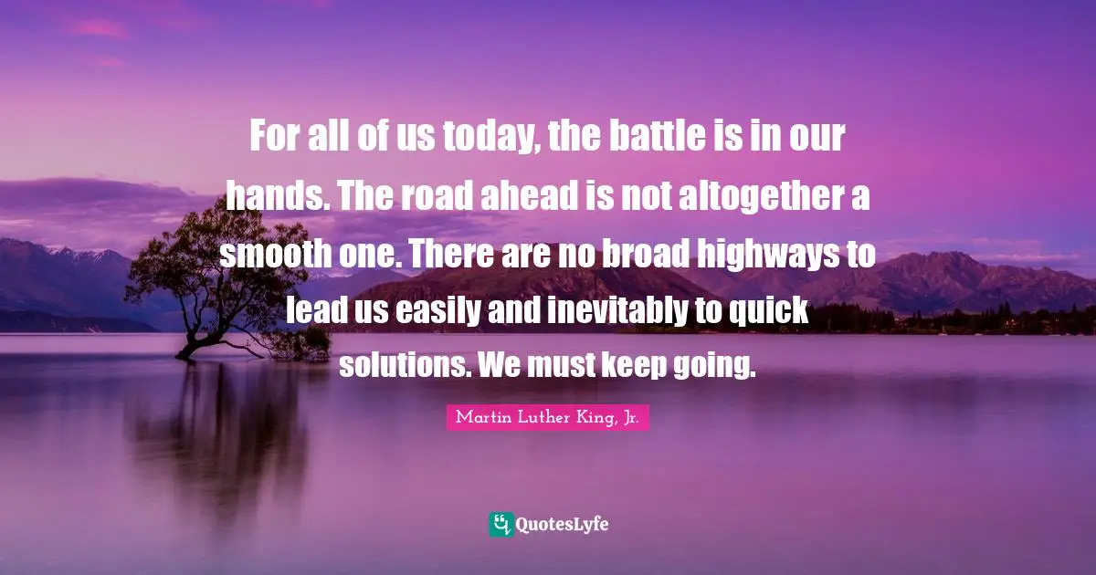 Smooth Quotes: "For all of us today, the battle is in our hands. The road ahead is not altogether a smooth one. There are no broad highways to lead us easily and inevitably to quick solutions. We must keep going."