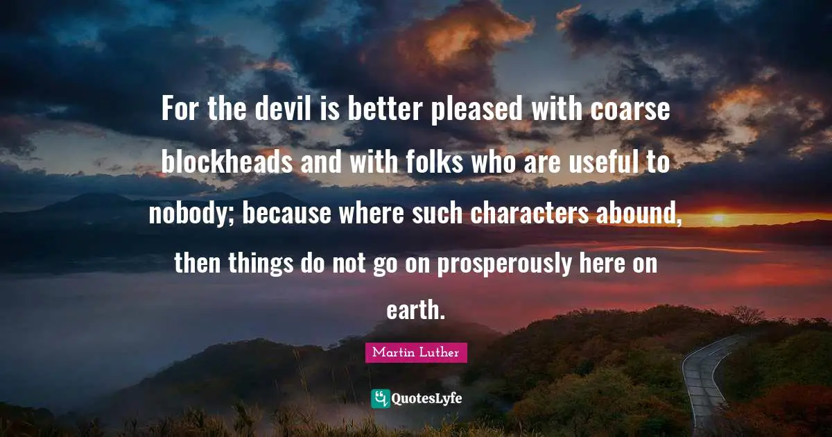 For the devil is better pleased with coarse blockheads and with folks who are useful to nobody; because where such characters abound, then things do not go on prosperously here on earth.