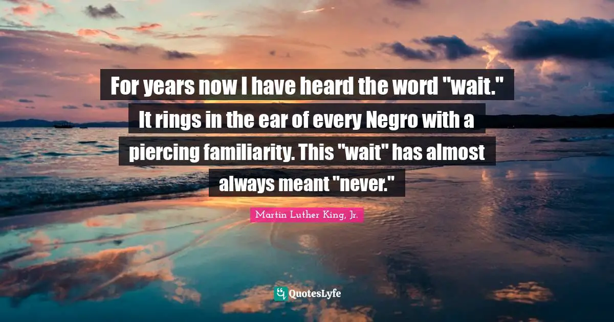 For years now I have heard the word "wait." It rings in the ear of every Negro with a piercing familiarity. This "wait" has almost always meant "never."