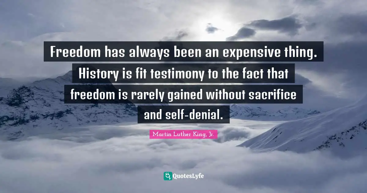 Freedom has always been an expensive thing. History is fit testimony to the fact that freedom is rarely gained without sacrifice and self-denial.