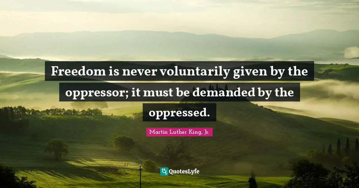 Martin Luther King, Jr. Quotes: Freedom is never voluntarily given by the oppressor; it must be demanded by the oppressed.