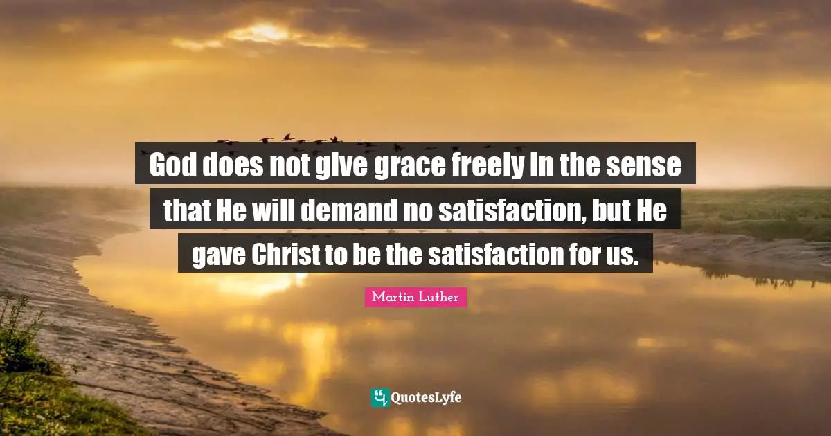 God does not give grace freely in the sense that He will demand no satisfaction, but He gave Christ to be the satisfaction for us.