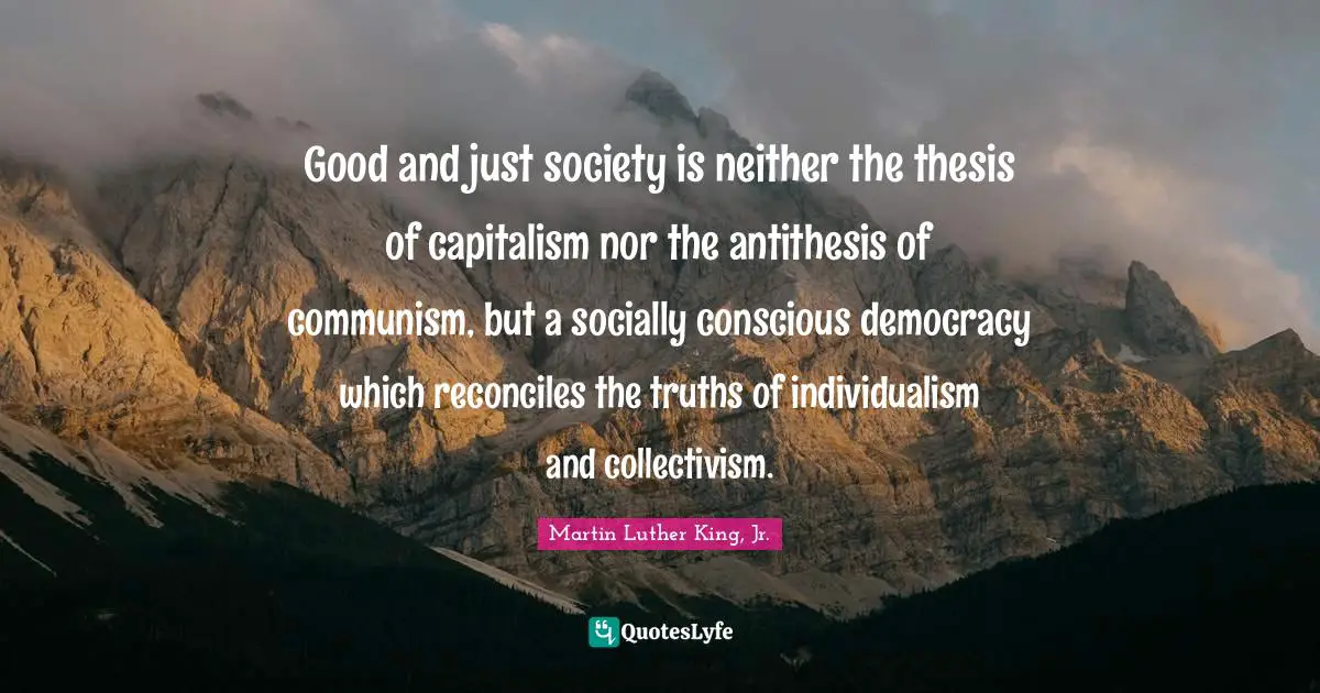 Collectivism Quotes: "Good and just society is neither the thesis of capitalism nor the antithesis of communism, but a socially conscious democracy which reconciles the truths of individualism and collectivism."