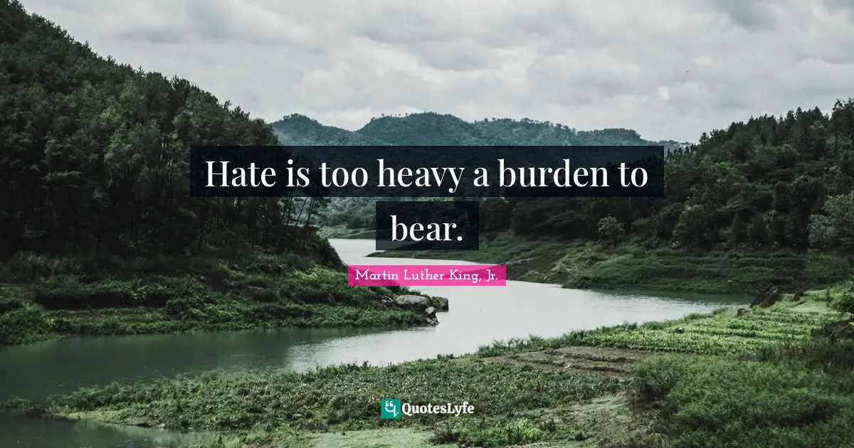 Hate is too heavy a burden to bear.