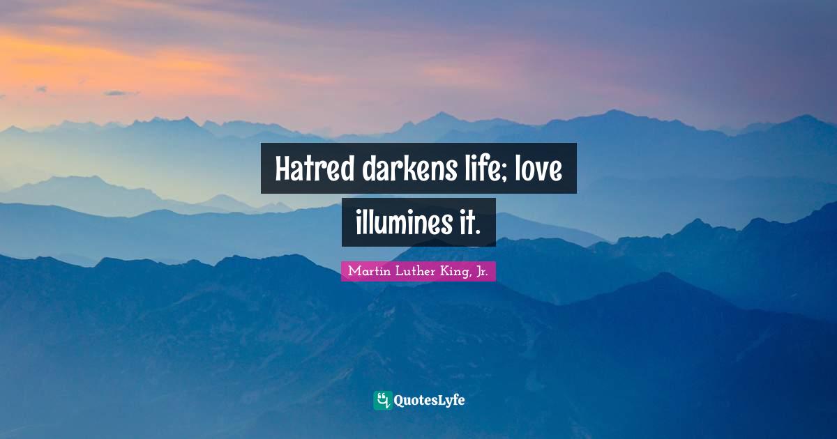 Hatred darkens life; love illumines it.