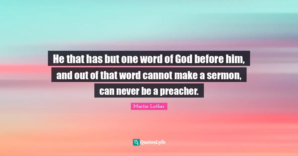 He that has but one word of God before him, and out of that word cannot make a sermon, can never be a preacher.