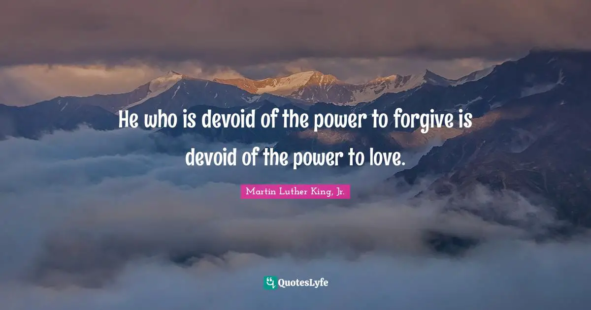 Martin Luther King Jr. Quotes: "He who is devoid of the power to forgive is devoid of the power to love."