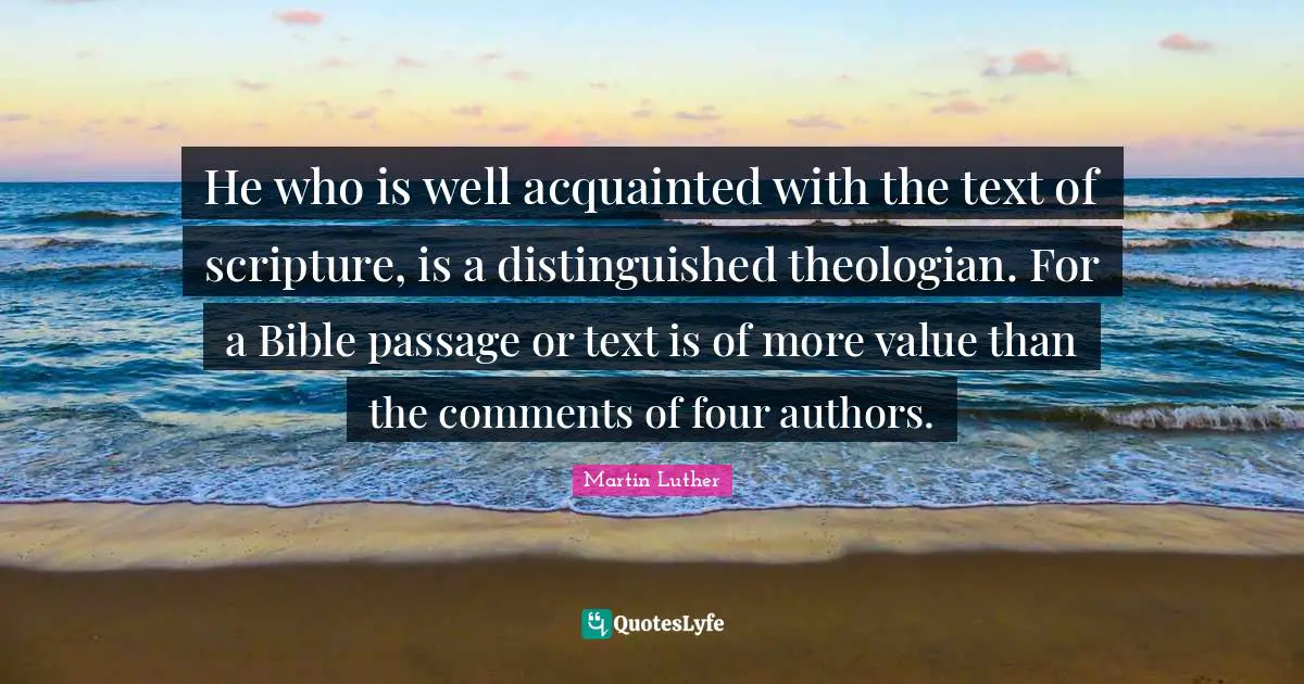 He who is well acquainted with the text of scripture, is a distinguished theologian. For a Bible passage or text is of more value than the comments of four authors.