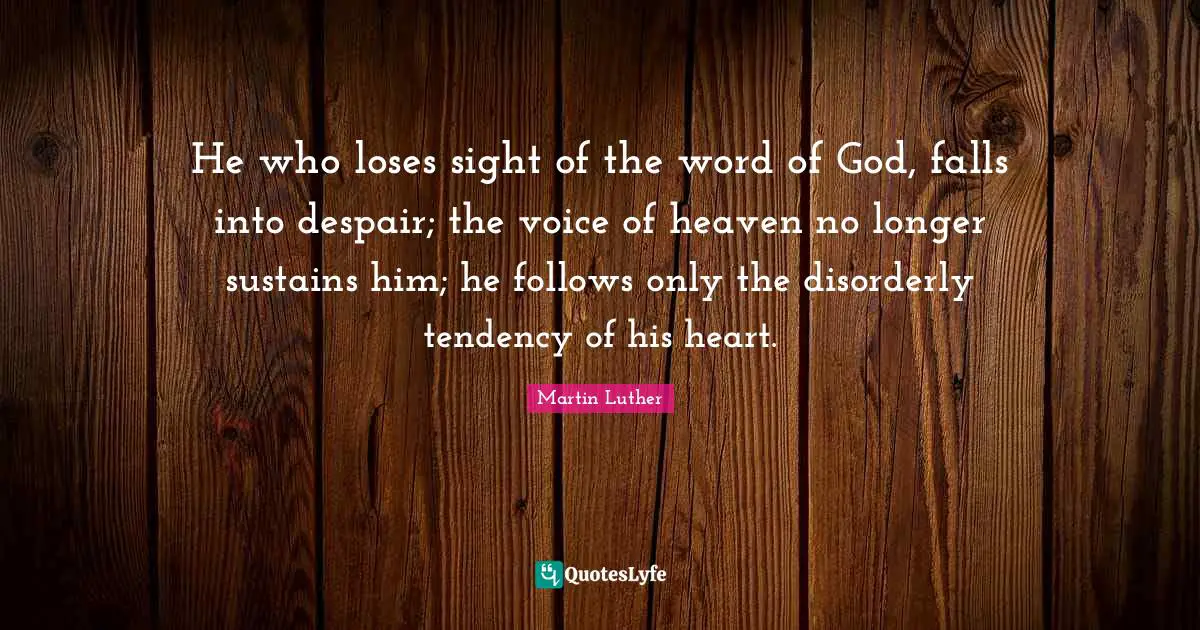 He who loses sight of the word of God, falls into despair; the voice of heaven no longer sustains him; he follows only the disorderly tendency of his heart.