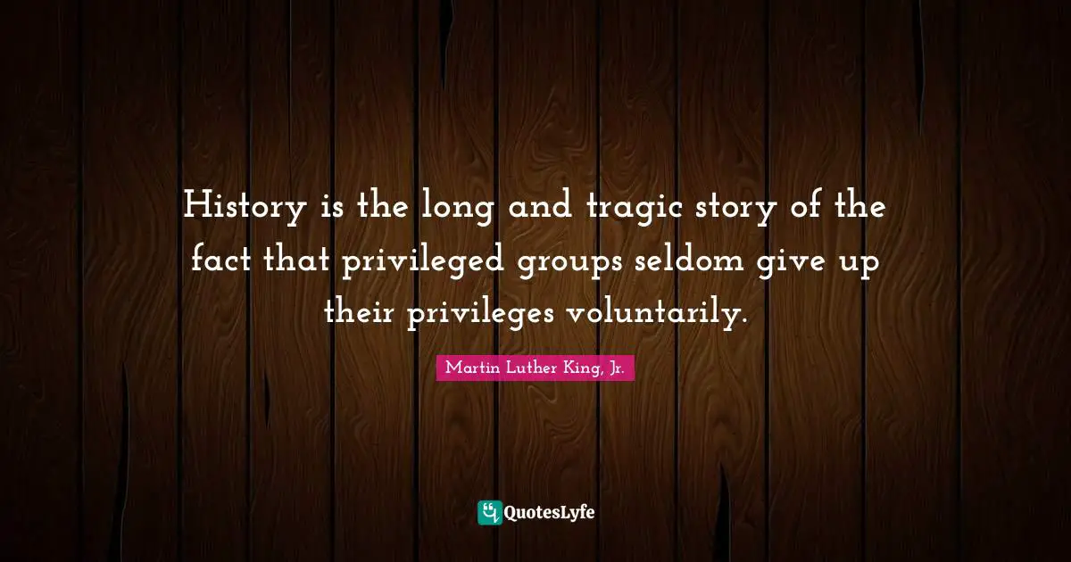 Tragic Quotes: "History is the long and tragic story of the fact that privileged groups seldom give up their privileges voluntarily."