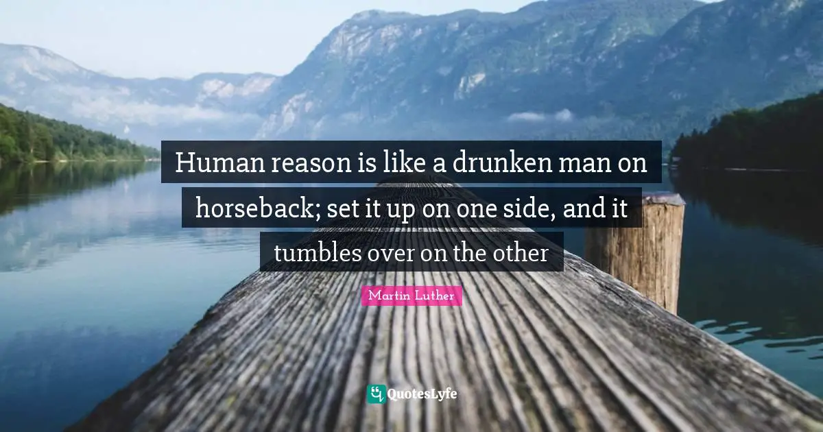 Human reason is like a drunken man on horseback; set it up on one side, and it tumbles over on the other