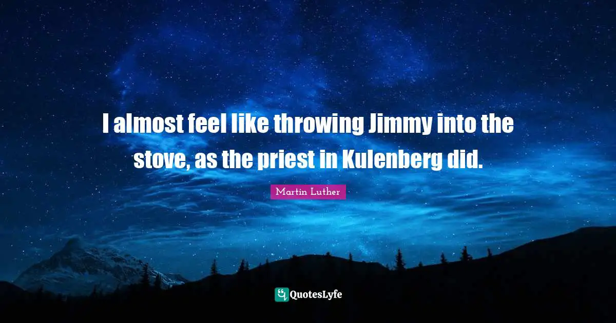 I almost feel like throwing Jimmy into the stove, as the priest in Kulenberg did.