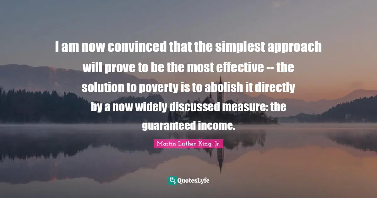 Income Quotes: "I am now convinced that the simplest approach will prove to be the most effective -- the solution to poverty is to abolish it directly by a now widely discussed measure: the guaranteed income."