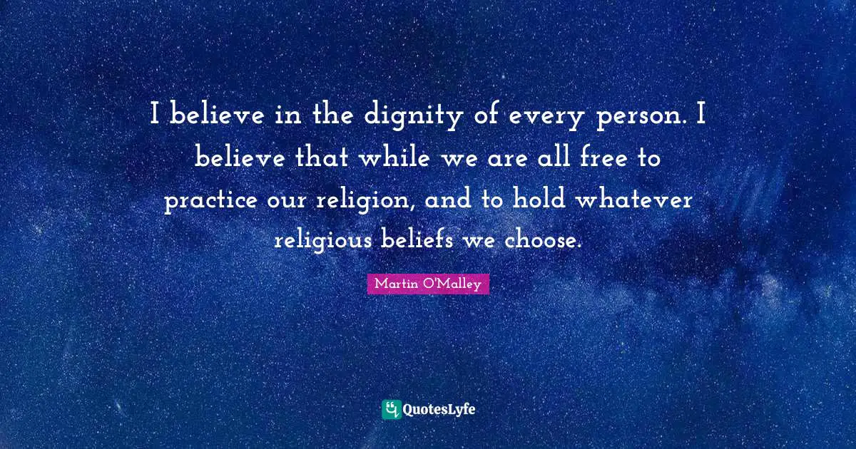 I believe in the dignity of every person. I believe that while we are all free to practice our religion, and to hold whatever religious beliefs we choose.
