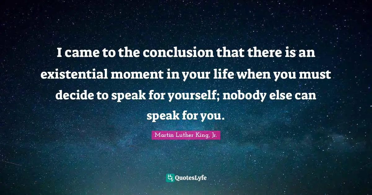 I came to the conclusion that there is an existential moment in your life when you must decide to speak for yourself; nobody else can speak for you.