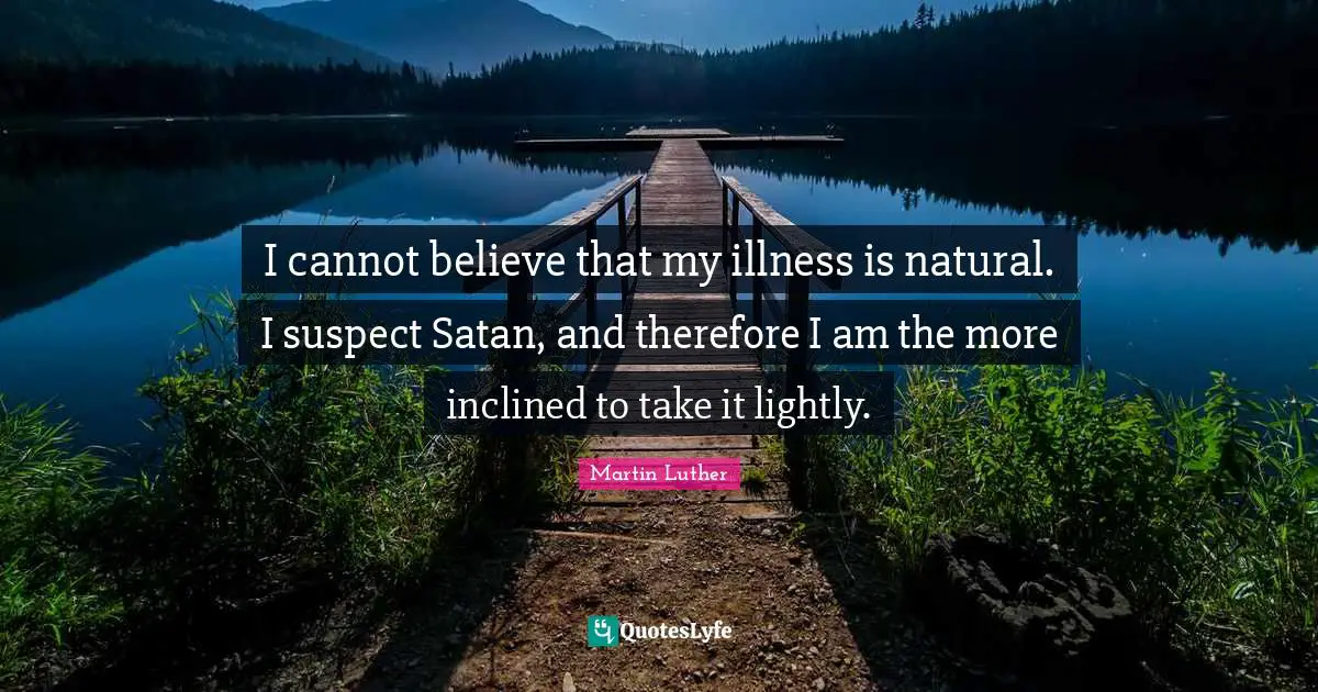 I cannot believe that my illness is natural. I suspect Satan, and therefore I am the more inclined to take it lightly.