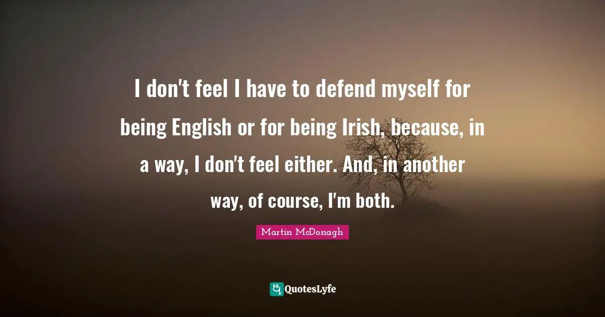 I don't feel I have to defend myself for being English or for being Irish, because, in a way, I don't feel either. And, in another way, of course, I'm both.