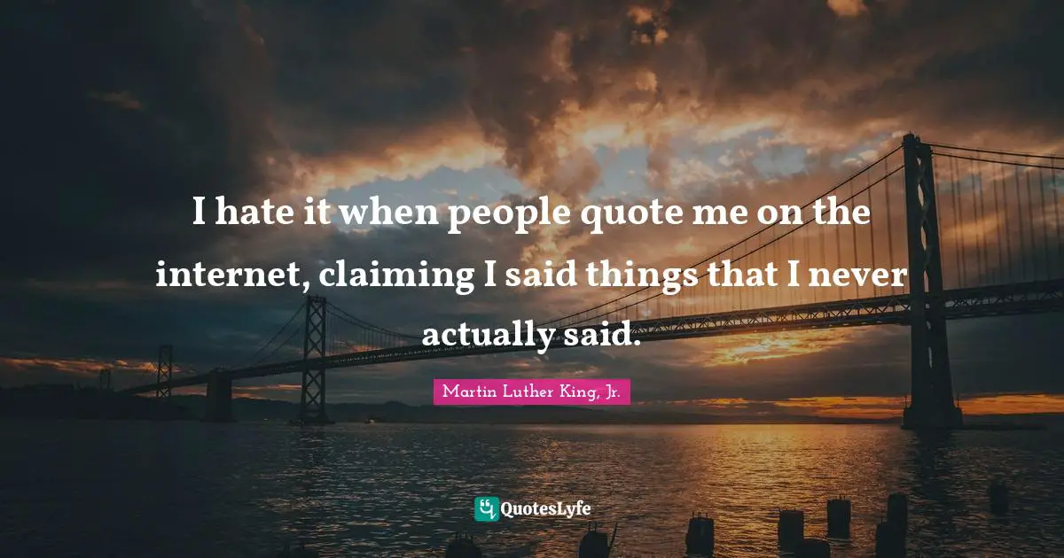 I hate it when people quote me on the internet, claiming I said things that I never actually said.