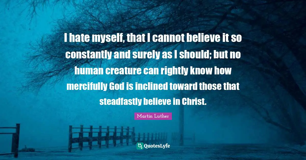 I hate myself, that I cannot believe it so constantly and surely as I should; but no human creature can rightly know how mercifully God is inclined toward those that steadfastly believe in Christ.