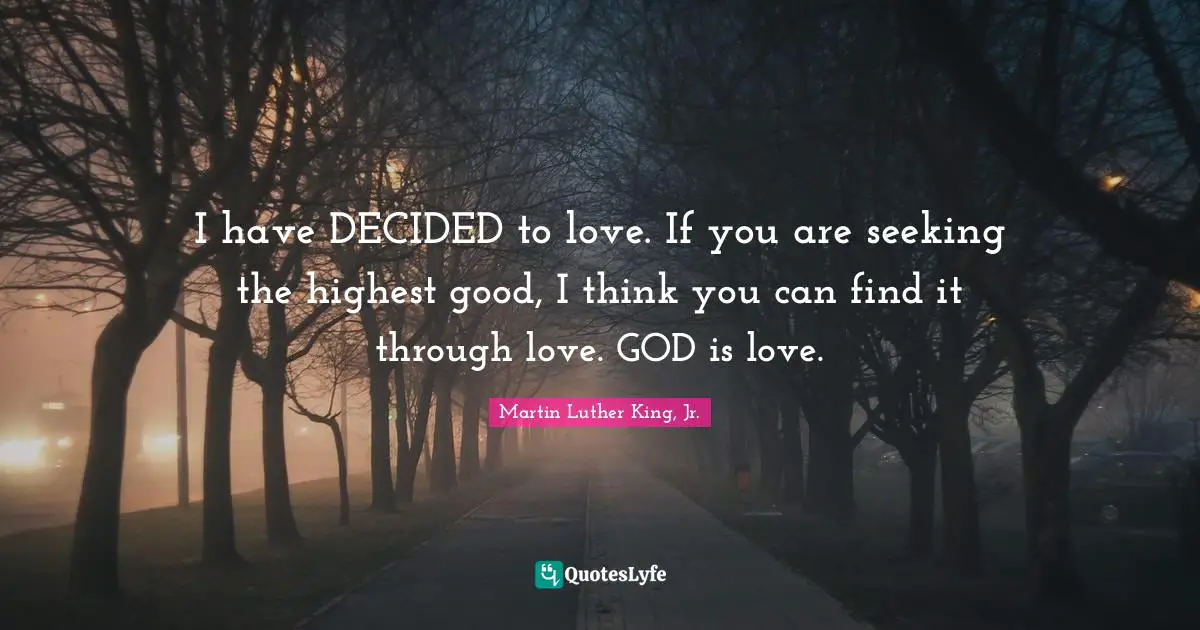 I have DECIDED to love. If you are seeking the highest good, I think you can find it through love. GOD is love.