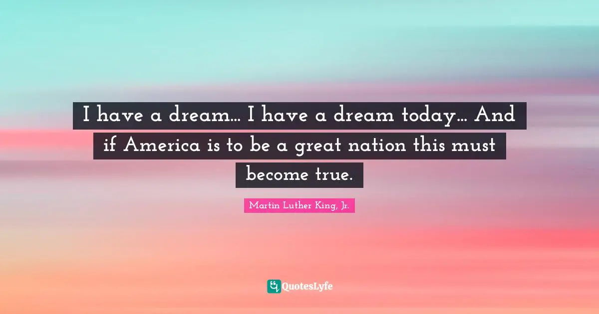 I have a dream... I have a dream today... And if America is to be a great nation this must become true.