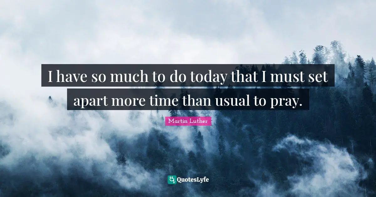 I have so much to do today that I must set apart more time than usual to pray.