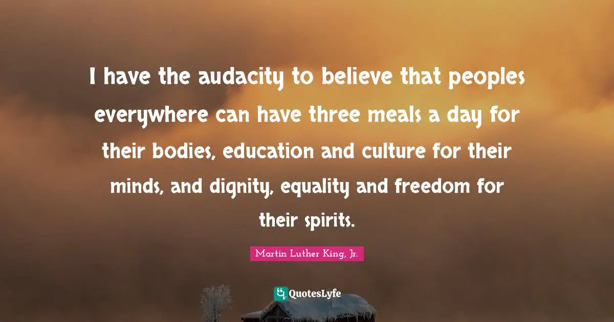 I have the audacity to believe that peoples everywhere can have three meals a day for their bodies, education and culture for their minds, and dignity, equality and freedom for their spirits.