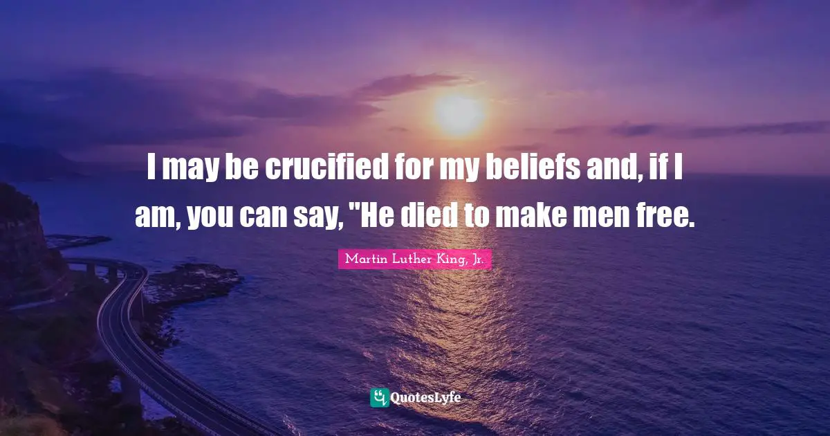 I may be crucified for my beliefs and, if I am, you can say, "He died to make men free.