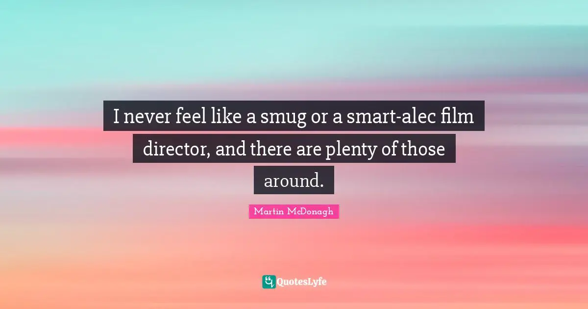 I never feel like a smug or a smart-alec film director, and there are plenty of those around.
